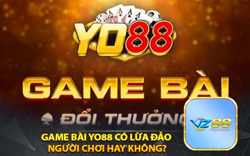 Game bài yo88 có lừa đảo người chơi hay không?